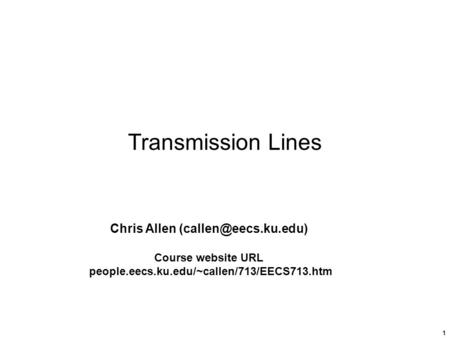 1 Transmission Lines Chris Allen Course website URL people.eecs.ku.edu/~callen/713/EECS713.htm.