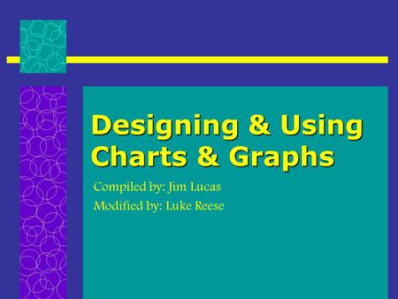 Designing & Using Charts & Graphs Compiled by: Jim Lucas Modified by: Luke Reese.