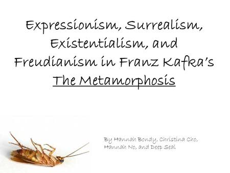 Expressionism, Surrealism, Existentialism, and Freudianism in Franz Kafka’s The Metamorphosis By Hannah Bondy, Christina Cho, Hannah No, and Deep Seal.