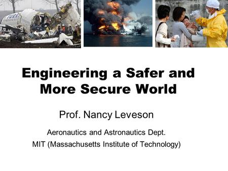 Engineering a Safer and More Secure World Prof. Nancy Leveson Aeronautics and Astronautics Dept. MIT (Massachusetts Institute of Technology)