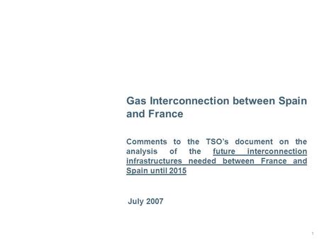 1 July 2007 Gas Interconnection between Spain and France Comments to the TSO’s document on the analysis of the future interconnection infrastructures needed.