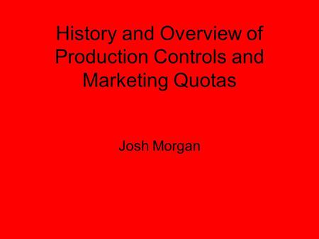 History and Overview of Production Controls and Marketing Quotas Josh Morgan.