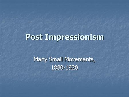 Post Impressionism Many Small Movements, 1880-1920.