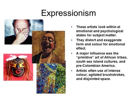 Expressionism These artists look within at emotional and psychological states for subject matter. They distort and exaggerate form and colour for emotional.
