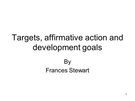 1 Targets, affirmative action and development goals By Frances Stewart.