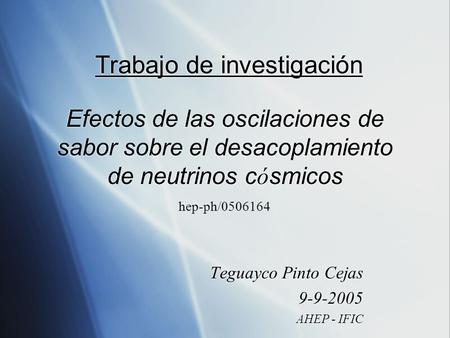 Efectos de las oscilaciones de sabor sobre el desacoplamiento de neutrinos c ó smicos Teguayco Pinto Cejas 9-9-2005 AHEP - IFIC Teguayco Pinto Cejas 9-9-2005.