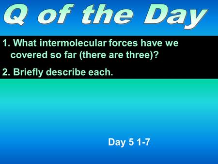 1. What intermolecular forces have we covered so far (there are three)? 2. Briefly describe each. Day 5 1-7.