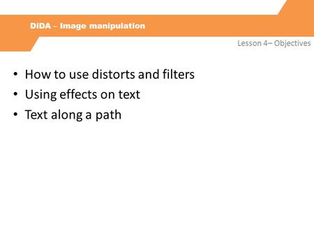 DiDA – Image manipulation Lesson 4– Objectives How to use distorts and filters Using effects on text Text along a path.