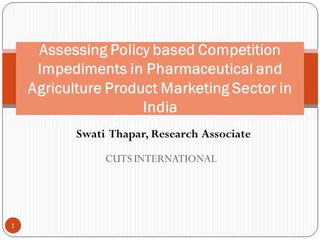 CUTS INTERNATIONAL Assessing Policy based Competition Impediments in Pharmaceutical and Agriculture Product Marketing Sector in India 1 Swati Thapar, Research.