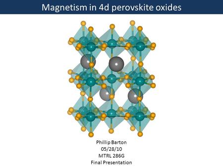 Magnetism in 4d perovskite oxides Phillip Barton 05/28/10 MTRL 286G Final Presentation.