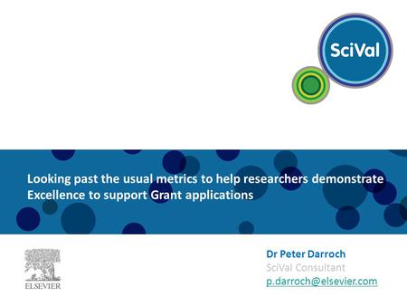 Dr Peter Darroch SciVal Consultant Looking past the usual metrics to help researchers demonstrate Excellence to support Grant applications.