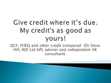 QCF, FHEQ and other credit compared (Dr Steve Hill, RDI Ltd APL adviser and independent HE consultant)