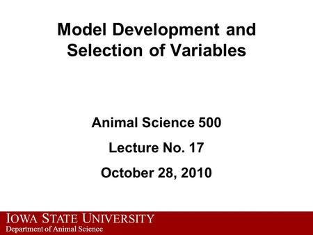 I OWA S TATE U NIVERSITY Department of Animal Science Model Development and Selection of Variables Animal Science 500 Lecture No. 17 October 28, 2010.