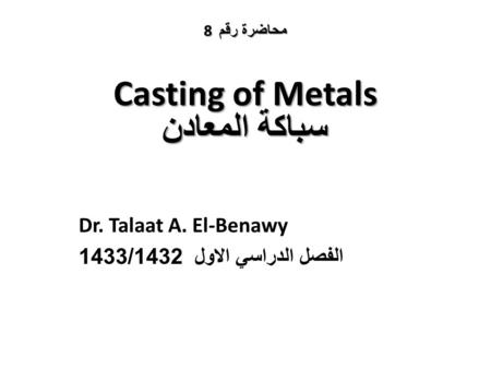 Casting of Metals سباكة المعادن Dr. Talaat A. El-Benawy الفصل الدراسي الاول 1433/1432 8 محاضرة رقم.