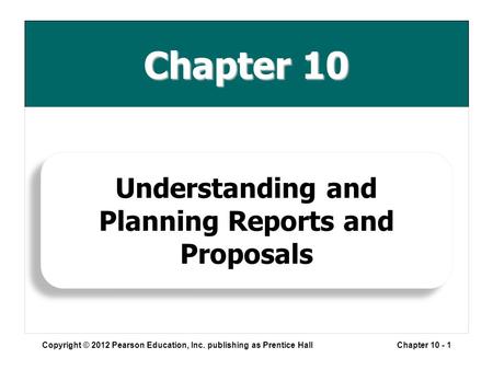 Chapter 10 Copyright © 2012 Pearson Education, Inc. publishing as Prentice HallChapter 10 - 1 Understanding and Planning Reports and Proposals.