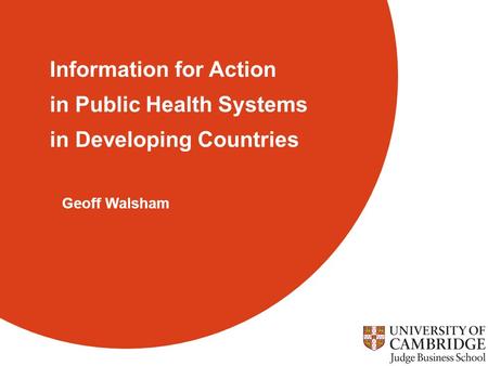 Judge Business School Information for Action in Public Health Systems in Developing Countries Geoff Walsham.