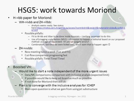 HSG5: work towards Moriond H->bb paper for Moriond: – WH->lνbb and ZH->llbb: – Analysis seems ready. See status here:https://indico.cern.ch/getFile.py/access?contribId=6&resId=0&materialId=slides&confId=1.