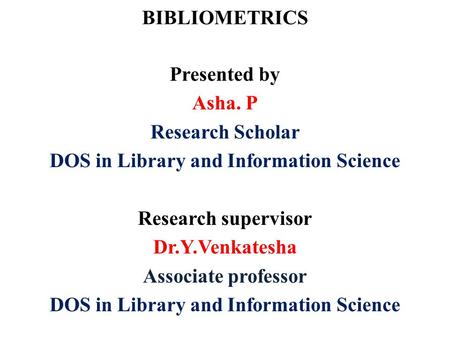 BIBLIOMETRICS Presented by Asha. P Research Scholar DOS in Library and Information Science Research supervisor Dr.Y.Venkatesha Associate professor DOS.