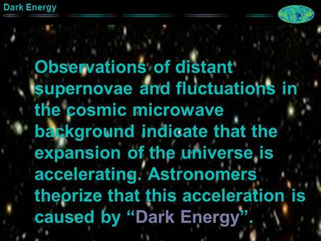 Dark Energy Observations of distant supernovae and fluctuations in the cosmic microwave background indicate that the expansion of the universe is accelerating.