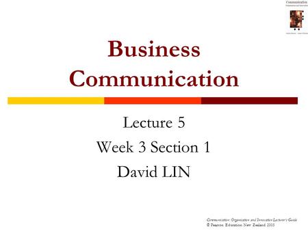 Communication: Organisation and Innovation Lecturer’s Guide © Pearson Education New Zealand 2005 Business Communication Lecture 5 Week 3 Section 1 David.