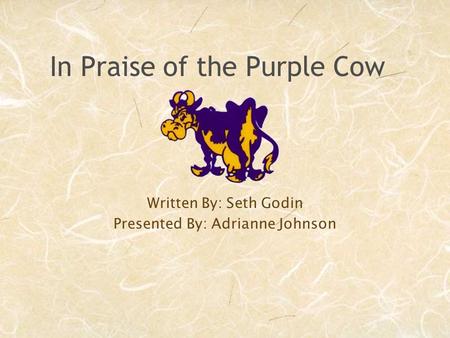 In Praise of the Purple Cow Written By: Seth Godin Presented By: Adrianne Johnson.