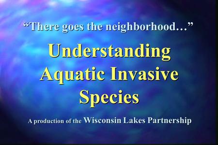 A production of the Wisconsin Lakes Partnership “There goes the neighborhood…” Understanding Aquatic Invasive Species.