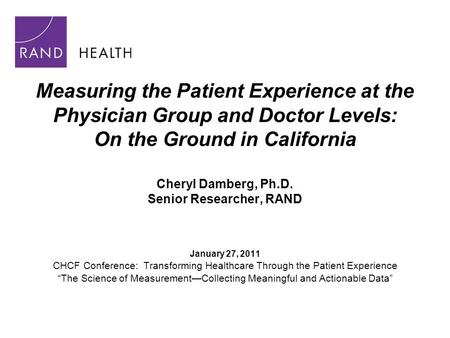 Measuring the Patient Experience at the Physician Group and Doctor Levels: On the Ground in California Cheryl Damberg, Ph.D. Senior Researcher, RAND January.