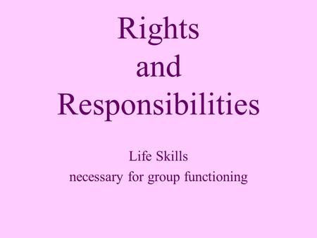 Rights and Responsibilities Life Skills necessary for group functioning.