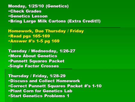 Monday, 1/25/10 (Genetics) Check Grades Genetics Lesson Bring Large Milk Cartons (Extra Credit!!) Homework, Due Thursday / Friday Read pgs 165-169 Answer.