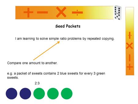 Seed Packets I am learning to solve simple ratio problems by repeated copying. Compare one amount to another. e.g. a packet of sweets contains 2 blue sweets.