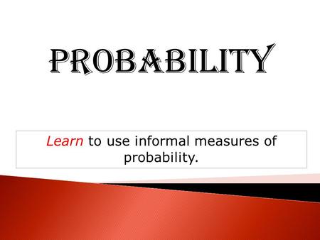 Probability Learn to use informal measures of probability.