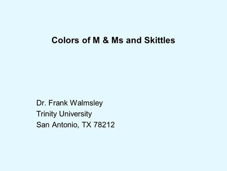 Colors of M & Ms and Skittles Dr. Frank Walmsley Trinity University San Antonio, TX 78212.
