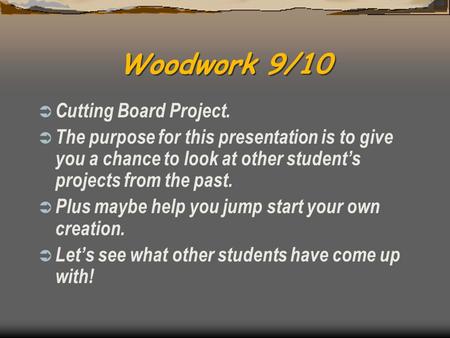 Woodwork 9/10  Cutting Board Project.  The purpose for this presentation is to give you a chance to look at other student’s projects from the past.