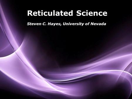 Reticulated Science Steven C. Hayes, University of Nevada.