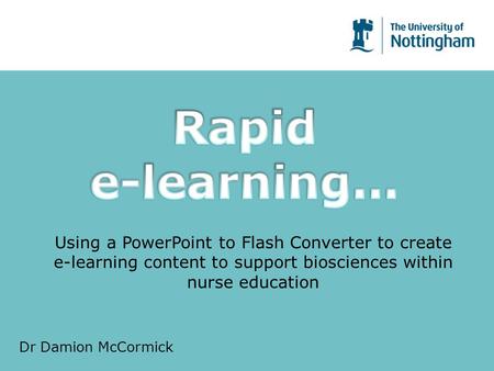 Using a PowerPoint to Flash Converter to create e-learning content to support biosciences within nurse education Dr Damion McCormick.