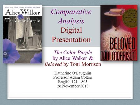 Comparative Analysis Digital Presentation The Color Purple by Alice Walker & Beloved by Toni Morrison Katherine O’Laughlin Professor Adam Colton English.