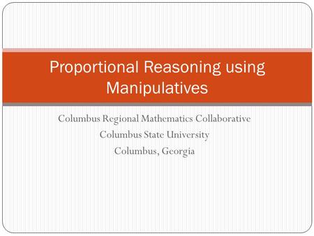 Columbus Regional Mathematics Collaborative Columbus State University Columbus, Georgia Proportional Reasoning using Manipulatives.