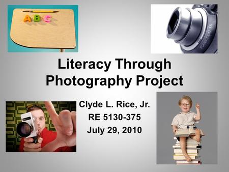Literacy Through Photography Project Clyde L. Rice, Jr. RE 5130-375 July 29, 2010.