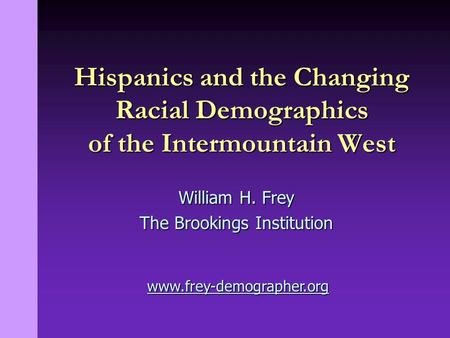 William H. Frey The Brookings Institution Hispanics and the Changing Racial Demographics of the Intermountain West www.frey-demographer.org.