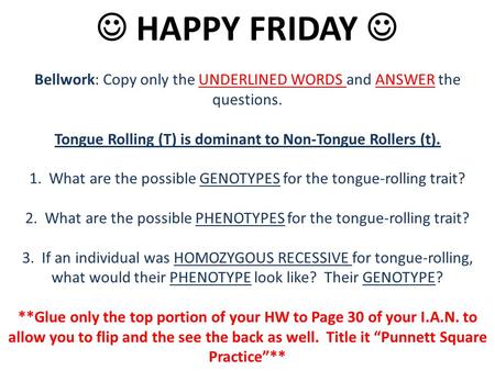 HAPPY FRIDAY Bellwork: Copy only the UNDERLINED WORDS and ANSWER the questions. Tongue Rolling (T) is dominant to Non-Tongue Rollers (t). 1. What are the.