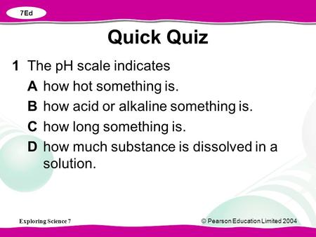 Exploring Science 7© Pearson Education Limited 2004 1The pH scale indicates Ahow hot something is. Bhow acid or alkaline something is. Chow long something.