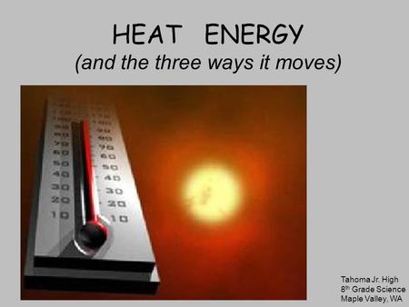 HEAT ENERGY (and the three ways it moves) Tahoma Jr. High 8 th Grade Science Maple Valley, WA.