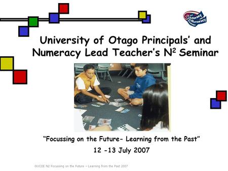 OUCOE N2 Focussing on the Future – Learning from the Past 2007 University of Otago Principals’ and Numeracy Lead Teacher’s N 2 Seminar “Focussing on the.