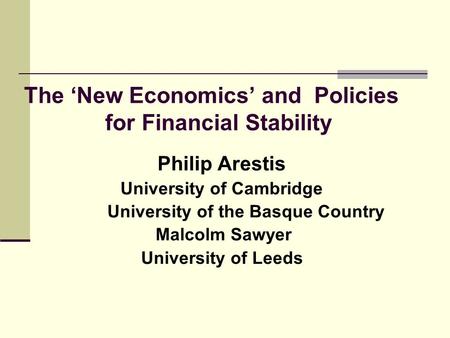 The ‘New Economics’ and Policies for Financial Stability Philip Arestis University of Cambridge University of the Basque Country Malcolm Sawyer University.