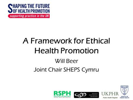 A Framework for Ethical Health Promotion Will Beer Joint Chair SHEPS Cymru.