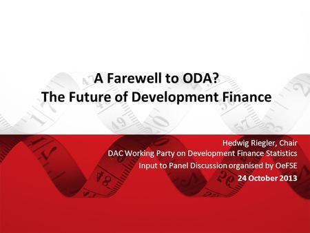 A Farewell to ODA? The Future of Development Finance Hedwig Riegler, Chair DAC Working Party on Development Finance Statistics Input to Panel Discussion.