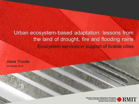 Urban ecosystem-based adaptation: lessons from the land of drought, fire and flooding rains Alexei Trundle Ecosystem services in support of livable cities.