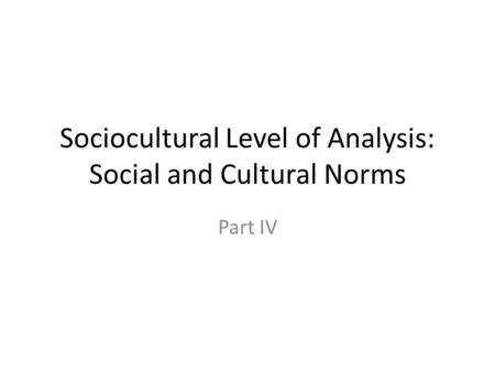 Sociocultural Level of Analysis: Social and Cultural Norms Part IV.