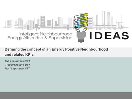 IDEAS Defining the concept of an Energy Positive Neighbourhood and related KPIs Mia Ala-Juusela VTT Tracey Crosbie, UoT Mari Sepponen, VTT.
