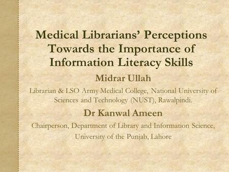 Medical Librarians’ Perceptions Towards the Importance of Information Literacy Skills Midrar Ullah Librarian & LSO Army Medical College, National University.